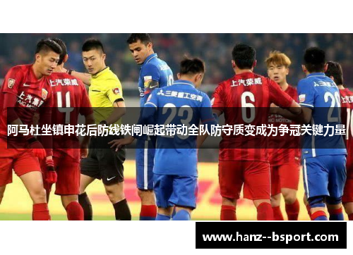 阿马杜坐镇申花后防线铁闸崛起带动全队防守质变成为争冠关键力量