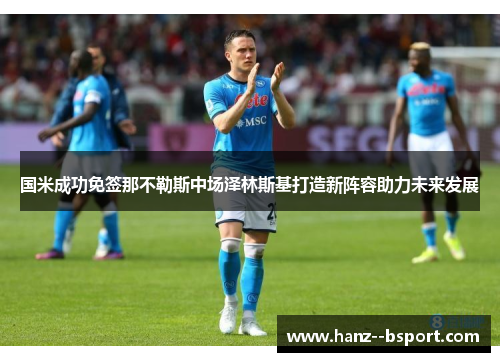 国米成功免签那不勒斯中场泽林斯基打造新阵容助力未来发展