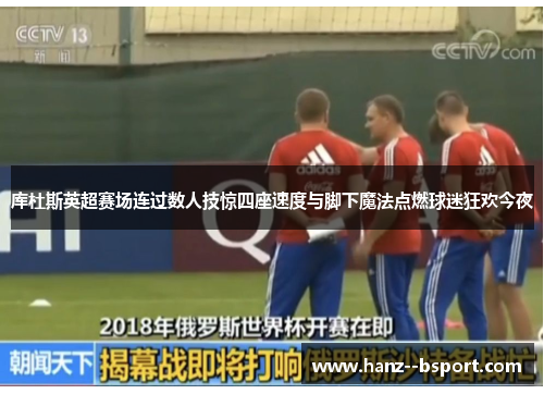 库杜斯英超赛场连过数人技惊四座速度与脚下魔法点燃球迷狂欢今夜