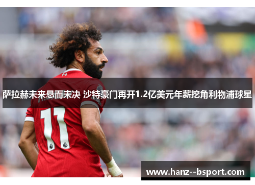 萨拉赫未来悬而未决 沙特豪门再开1.2亿美元年薪挖角利物浦球星