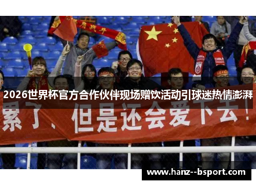 2026世界杯官方合作伙伴现场赠饮活动引球迷热情澎湃 2026世界杯官方合作伙伴现场赠饮活动引球迷热情澎湃
