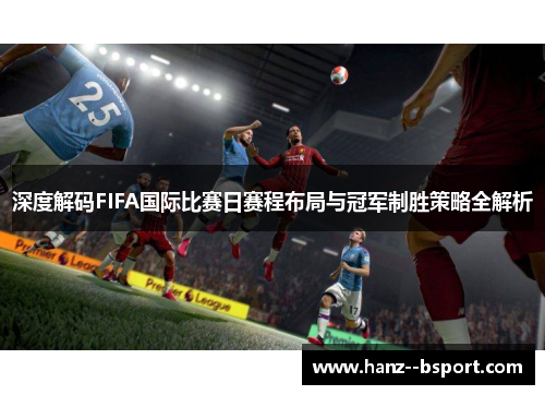 深度解码FIFA国际比赛日赛程布局与冠军制胜策略全解析 深度解码FIFA国际比赛日赛程布局与冠军制胜策略全解析