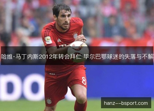 哈维·马丁内斯2012年转会拜仁 毕尔巴鄂球迷的失落与不解